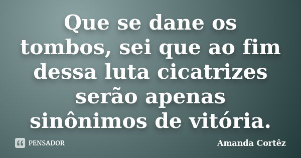 Que se dane os tombos, sei que ao fim dessa luta cicatrizes serão apenas sinônimos de vitória.... Frase de Amanda Cortêz.