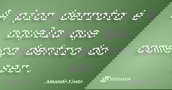 A pior derrota é aquela que começa dentro do ser.... Frase de Amanda Costa.