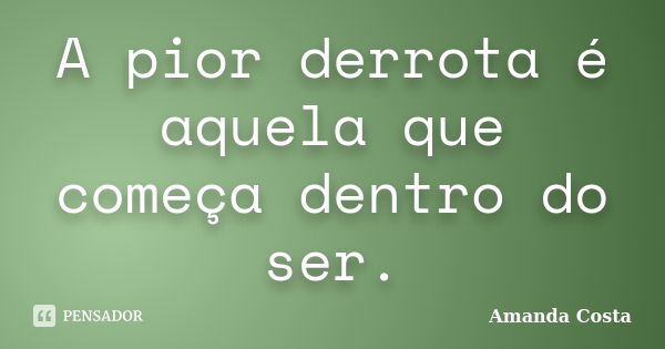 A pior derrota é aquela que começa dentro do ser.... Frase de Amanda Costa.