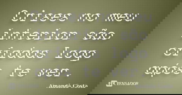 Crises no meu interior são criadas logo após te ver.... Frase de Amanda Costa.