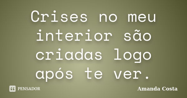 Crises no meu interior são criadas logo após te ver.... Frase de Amanda Costa.