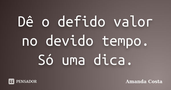 Dê o defido valor no devido tempo. Só uma dica.... Frase de Amanda Costa.