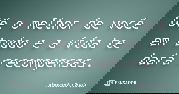 Dê o melhor de você em tudo e a vida te dará recompensas.... Frase de Amanda Costa.