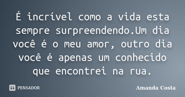 É incrível como a vida esta sempre surpreendendo.Um dia você é o meu amor, outro dia você é apenas um conhecido que encontrei na rua.... Frase de Amanda Costa.