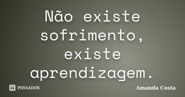 Não existe sofrimento, existe aprendizagem.... Frase de Amanda Costa.