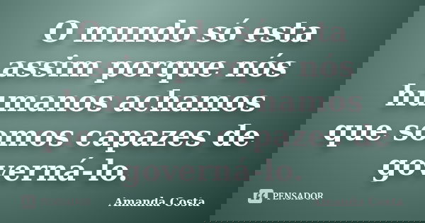 O mundo só esta assim porque nós humanos achamos que somos capazes de governá-lo.... Frase de Amanda Costa.