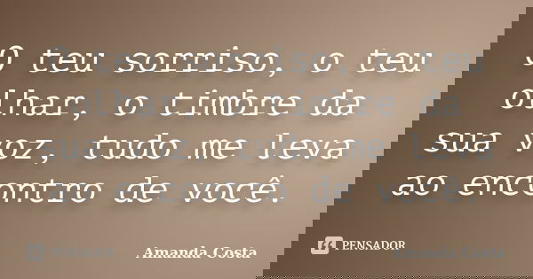 O teu sorriso, o teu olhar, o timbre da sua voz, tudo me leva ao encontro de você.... Frase de Amanda Costa.