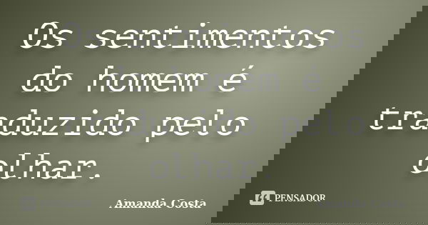 Os sentimentos do homem é traduzido pelo olhar.... Frase de Amanda Costa.