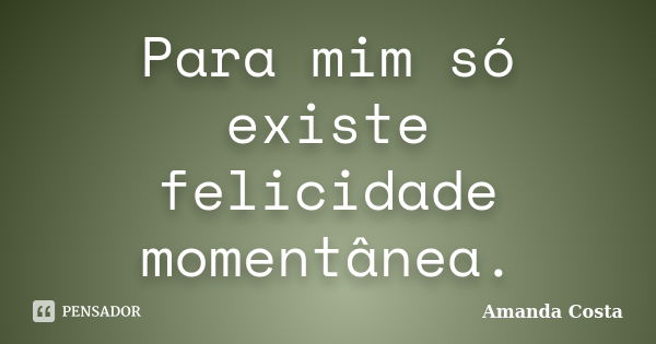 Para mim só existe felicidade momentânea.... Frase de Amanda Costa.