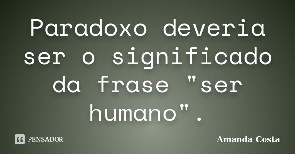 Paradoxo deveria ser o significado da frase "ser humano".... Frase de Amanda Costa.