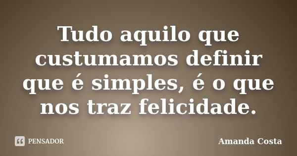 Tudo aquilo que custumamos definir que é simples, é o que nos traz felicidade.... Frase de Amanda Costa.