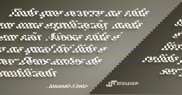 Tudo que ocorre na vida tem uma explicação, nada é em vão. Nossa vida é livro na qual foi lido e relido por Deus antes de ser publicado.... Frase de Amanda Costa.