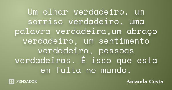 Um olhar verdadeiro, um sorriso verdadeiro, uma palavra verdadeira,um abraço verdadeiro, um sentimento verdadeiro, pessoas verdadeiras. É isso que esta em falta... Frase de Amanda Costa.