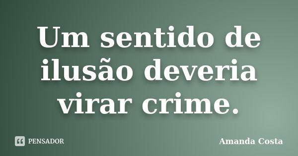 Um sentido de ilusão deveria virar crime.... Frase de Amanda Costa.