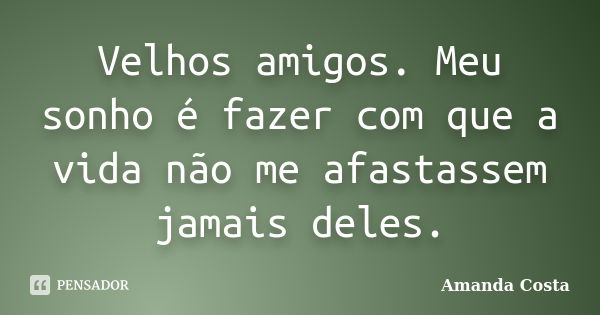 Velhos amigos. Meu sonho é fazer com que a vida não me afastassem jamais deles.... Frase de Amanda Costa.