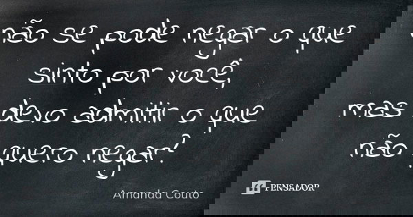 não se pode negar o que sinto por você, mas devo admitir o que não quero negar?... Frase de Amanda Couto.