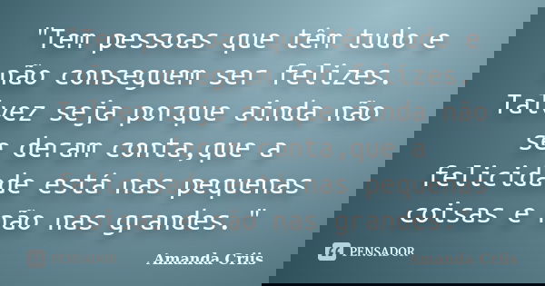 "Tem pessoas que têm tudo e não conseguem ser felizes. Talvez seja porque ainda não se deram conta,que a felicidade está nas pequenas coisas e não nas gran... Frase de Amanda Criis.