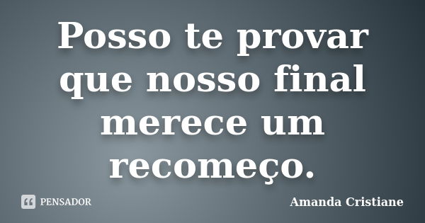 Posso te provar que nosso final merece um recomeço.... Frase de Amanda Cristiane.