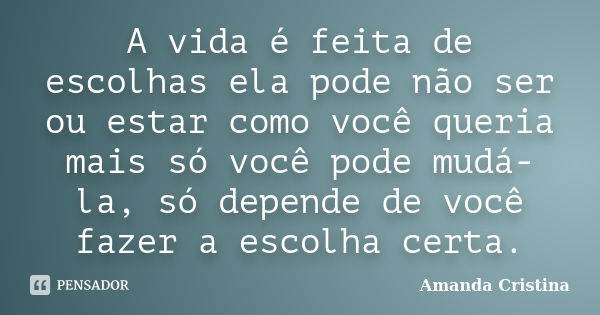 A vida é feita de escolhas ela pode não ser ou estar como você queria mais só você pode mudá-la, só depende de você fazer a escolha certa.... Frase de Amanda Cristina.