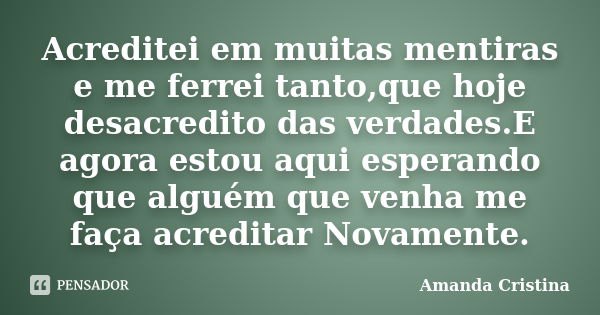 Acreditei em muitas mentiras e me ferrei tanto,que hoje desacredito das verdades.E agora estou aqui esperando que alguém que venha me faça acreditar Novamente.... Frase de Amanda Cristina.