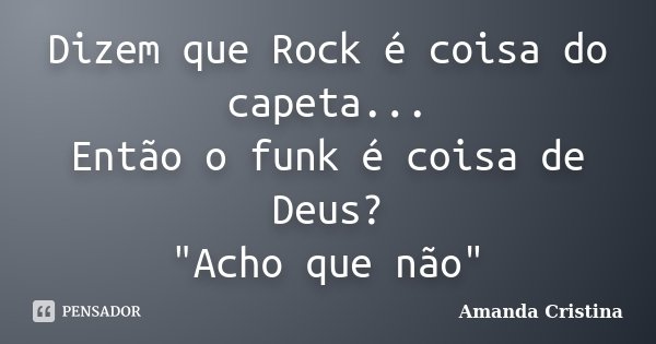 Dizem que Rock é coisa do capeta... Então o funk é coisa de Deus? "Acho que não"... Frase de Amanda Cristina.