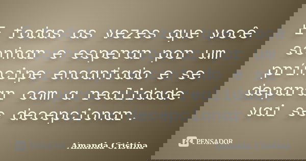 E todas as vezes que você sonhar e esperar por um príncipe encantado e se deparar com a realidade vai se decepcionar.... Frase de Amanda Cristina.