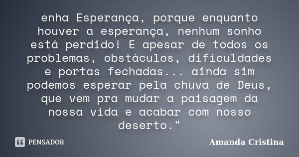 enha Esperança, porque enquanto houver a esperança, nenhum sonho está perdido! E apesar de todos os problemas, obstáculos, dificuldades e portas fechadas... ain... Frase de Amanda Cristina.