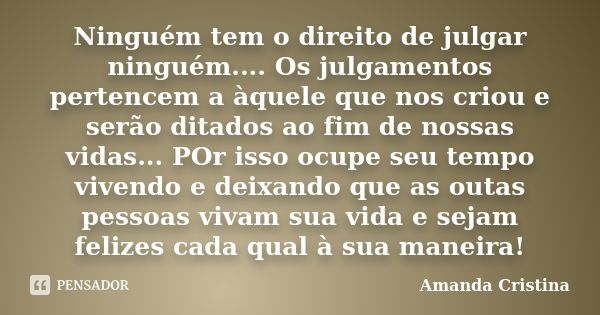 Ninguém tem o direito de julgar ninguém.... Os julgamentos pertencem a àquele que nos criou e serão ditados ao fim de nossas vidas... POr isso ocupe seu tempo v... Frase de Amanda Cristina.