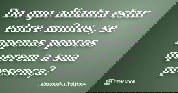 Do que adianta estar entre muitos, se apenas poucos querem a sua presença?... Frase de Amanda Cristyne.