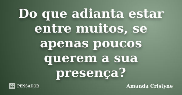 Do que adianta estar entre muitos, se apenas poucos querem a sua presença?... Frase de Amanda Cristyne.