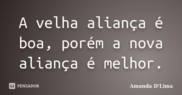 A velha aliança é boa, porém a nova aliança é melhor.... Frase de Amanda D'Lima.