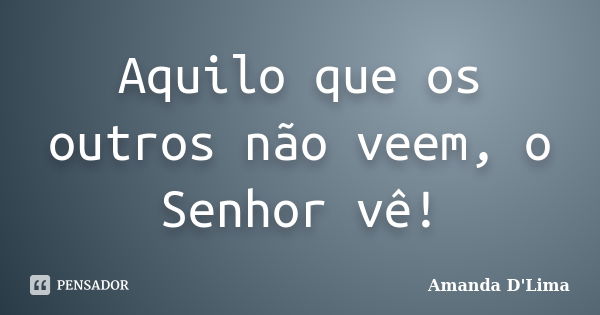 Aquilo que os outros não veem, o Senhor vê!... Frase de Amanda D'Lima.