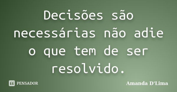 Decisões são necessárias não adie o que tem de ser resolvido.... Frase de Amanda D'Lima.