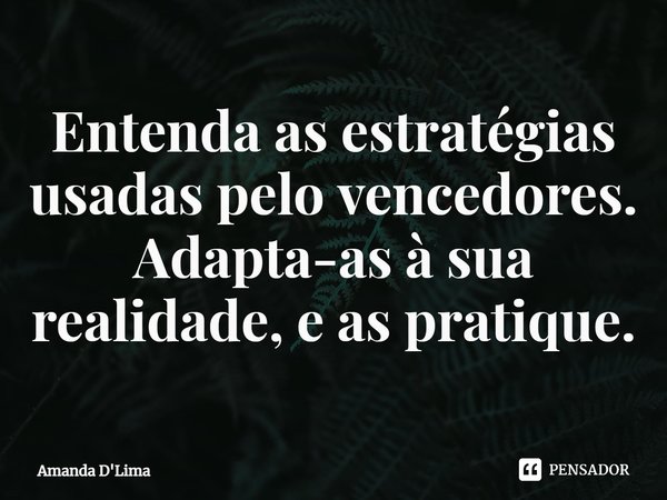 ⁠Entenda as estratégias usadas pelo vencedores. Adapta-as à sua realidade, e as pratique.... Frase de Amanda D'Lima.
