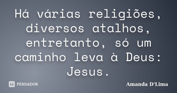 Há várias religiões, diversos atalhos, entretanto, só um caminho leva à Deus: Jesus.... Frase de Amanda D'Lima.