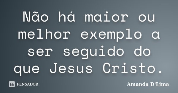 Não há maior ou melhor exemplo a ser seguido do que Jesus Cristo.... Frase de Amanda D'Lima.