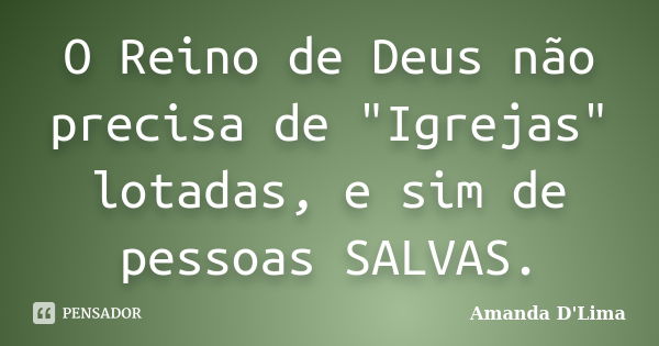 O Reino de Deus não precisa de "Igrejas" lotadas, e sim de pessoas SALVAS.... Frase de Amanda D'Lima.