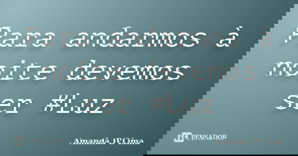 Para andarmos à noite devemos ser #Luz... Frase de Amanda D'Lima.