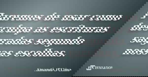 Paremos de usar como desculpa as escrituras sagradas segundo nossas escolhas.... Frase de Amanda D'Lima.