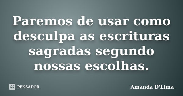 Paremos de usar como desculpa as escrituras sagradas segundo nossas escolhas.... Frase de Amanda D'Lima.