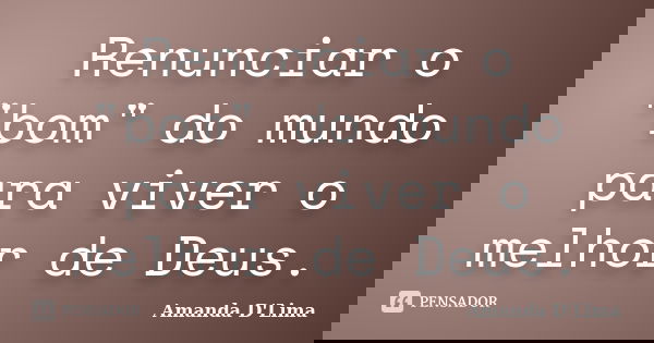 Renunciar o "bom" do mundo para viver o melhor de Deus.... Frase de Amanda D'Lima.