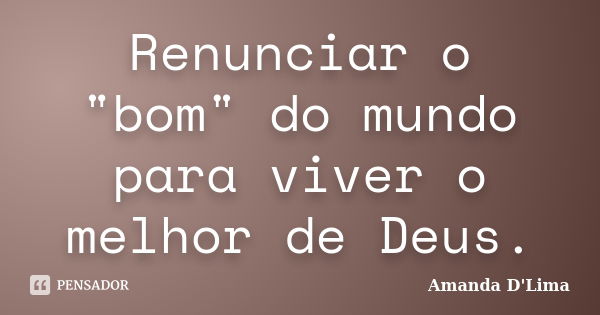 Renunciar o "bom" do mundo para viver o melhor de Deus.... Frase de Amanda D'Lima.