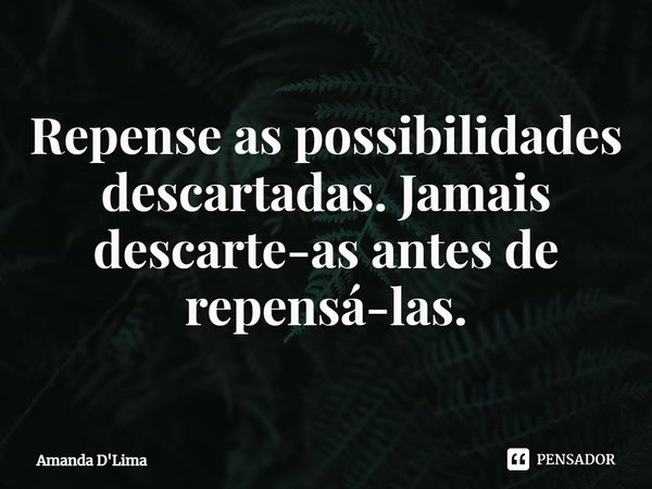 ⁠Repense as possibilidades descartadas. Jamais descarte-as antes de repensá-las.... Frase de Amanda D'Lima.