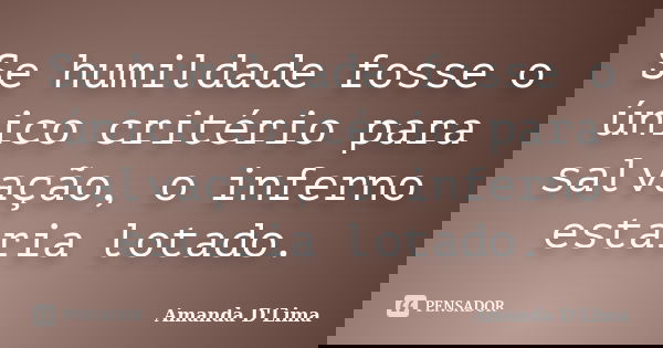 Se humildade fosse o único critério para salvação, o inferno estaria lotado.... Frase de Amanda D'Lima.