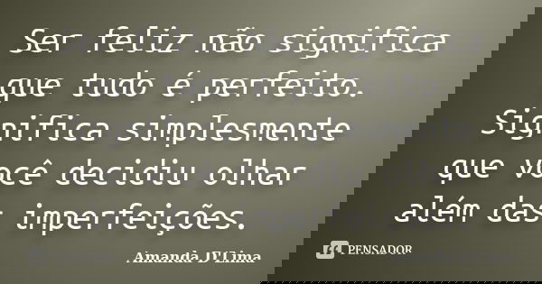 Ser feliz não significa que tudo é perfeito. Significa simplesmente que você decidiu olhar além das imperfeições.... Frase de Amanda D'Lima.