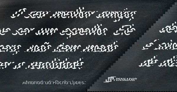 O seu melhor amigo, deve ser um espelho. Ele é sincero, não tem medo de dizer a realidade.... Frase de Amanda da Rocha Lopes.