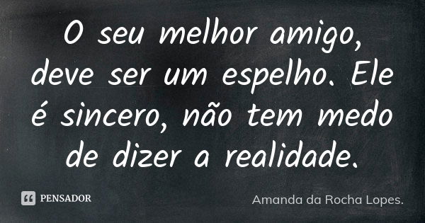 O seu melhor amigo, deve ser um espelho. Ele é sincero, não tem medo de dizer a realidade.... Frase de Amanda da Rocha Lopes.