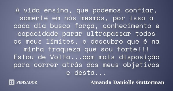 A vida ensina, que podemos confiar, somente em nós mesmos, por isso a cada dia busco força, conhecimento e capacidade parar ultrapassar todos os meus limites, e... Frase de Amanda Danielle Gutterman.