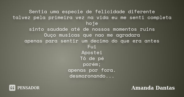 Sentia uma especie de felicidade diferente talvez pela primeira vez na vida eu me senti completa hoje sinto saudade até de nossos momentos ruins Ouço musicas qu... Frase de Amanda Dantas.