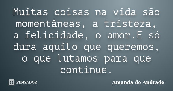 Muitas coisas na vida são momentâneas, a tristeza, a felicidade, o amor.E só dura aquilo que queremos, o que lutamos para que continue.... Frase de Amanda de Andrade.